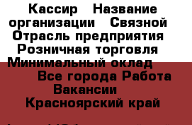 Кассир › Название организации ­ Связной › Отрасль предприятия ­ Розничная торговля › Минимальный оклад ­ 25 000 - Все города Работа » Вакансии   . Красноярский край